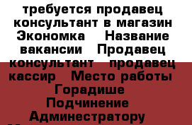 требуется продавец консультант в магазин Экономка  › Название вакансии ­ Продавец консультант , продавец кассир › Место работы ­ Горадише › Подчинение ­ Админестратору › Минимальный оклад ­ 650 › Максимальный оклад ­ 650 - Волгоградская обл., Волгоград г. Работа » Вакансии   